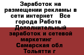  Заработок на размещении рекламы в сети интернет - Все города Работа » Дополнительный заработок и сетевой маркетинг   . Самарская обл.,Тольятти г.